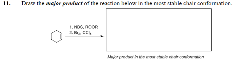 11.
Draw the major product of the reaction below in the most stable chair conformation.
1. NBS, ROOR
2. Br₂, CCl4
Major product in the most stable chair conformation