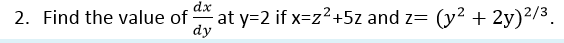dx
2. Find the value of
at y=2 if x=z2+5z and z= (y? + 2y)²/3.
dy
