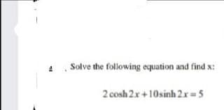 4 Solve the following equation and find x:
2 cosh 2x+10sinh 2x 5
