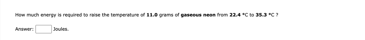 How much energy is required to raise the temperature of 11.0 grams of gaseous neon from 22.4 °C to 35.3 °C ?
Answer:
Joules.
