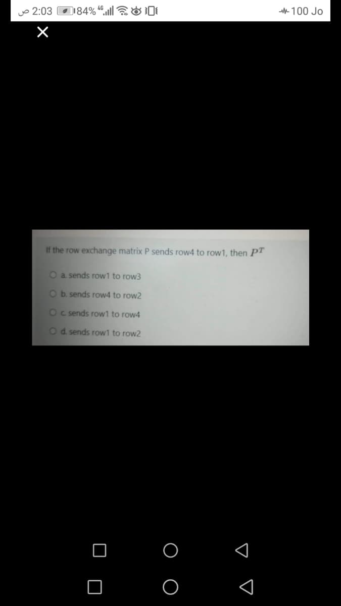 100 Jo
o 2:03 D184% “.nll o0
If the row exchange matrix P sends row4 to row1, then PT
Oa sends row1 to row3
Ob. sends row4 to row2
Oc sends row1 to row4
Od. sends row1 to row2

