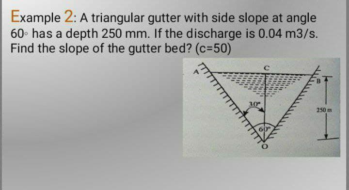 Example 2: A triangular gutter with side slope at angle
60 has a depth 250 mm. If the discharge is 0.04 m3/s.
Find the slope of the gutter bed? (c=50)
#
30⁰
250 m