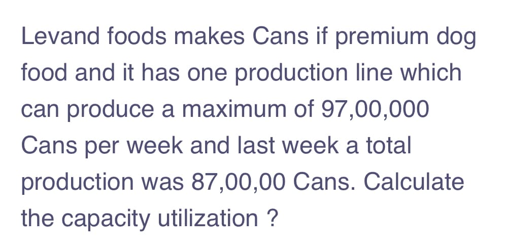 Levand foods makes Cans if premium dog
food and it has one production line which
can produce a maximum of 97,00,000
Cans per week and last week a total
production was 87,00,00 Cans. Calculate
the capacity utilization ?
