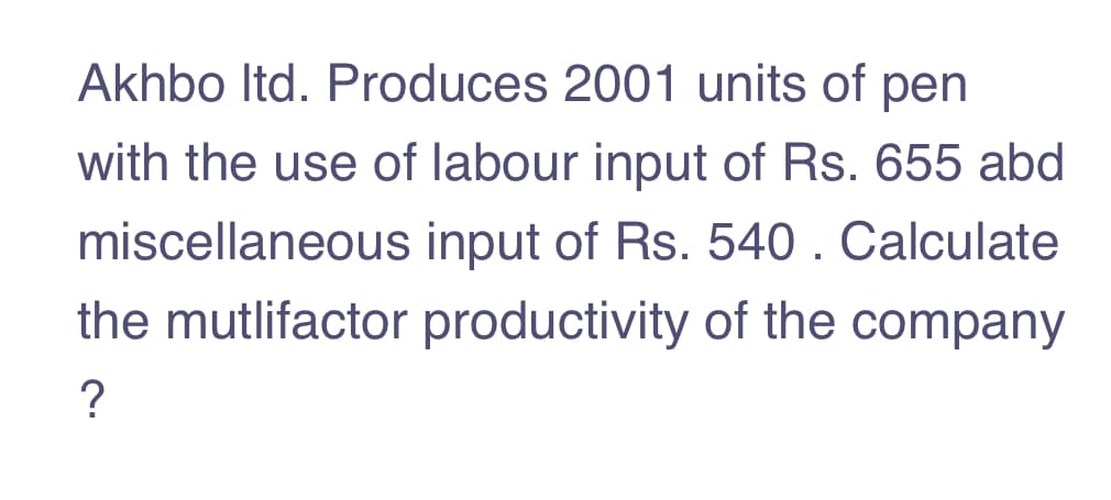 Akhbo Itd. Produces 2001 units of pen
with the use of labour input of Rs. 655 abd
miscellaneous input of Rs. 540 . Calculate
the mutlifactor productivity of the company
?
