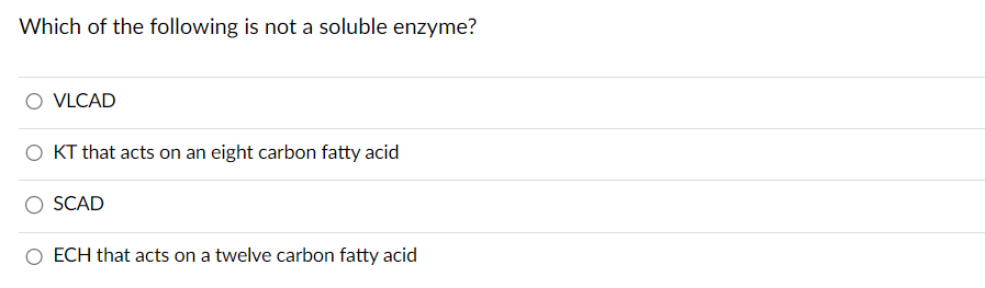 Which of the following is not a soluble enzyme?
VLCAD
O KT that acts on an eight carbon fatty acid
SCAD
ECH that acts on a twelve carbon fatty acid