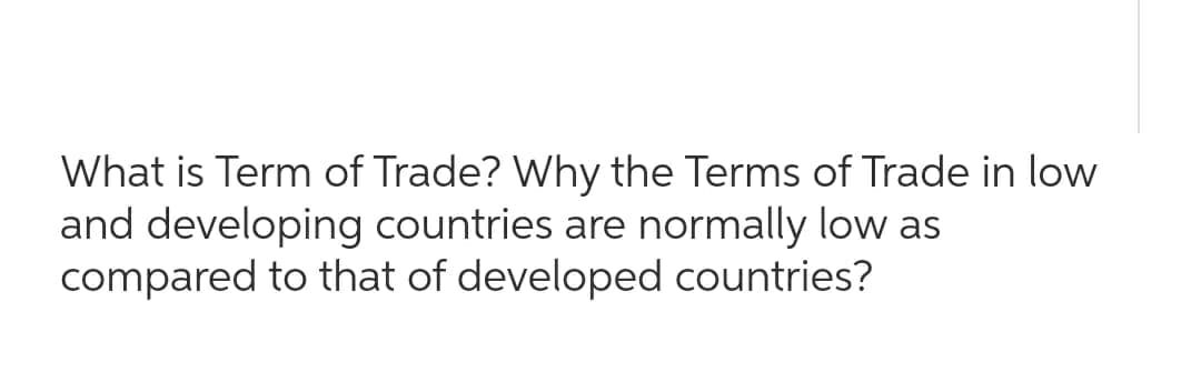 What is Term of Trade? Why the Terms of Trade in low
and developing countries are normally low as
compared to that of developed countries?