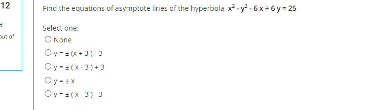 12
Find the equations of asymptote lines of the hyperbola x² - y² - 6 x + 6 y = 25
Select one:
put of
O None
Oy = = (x + 3) - 3
Oy = = (x - 3) + 3
Oy = + x
Oy = + (x - 3) - 3
