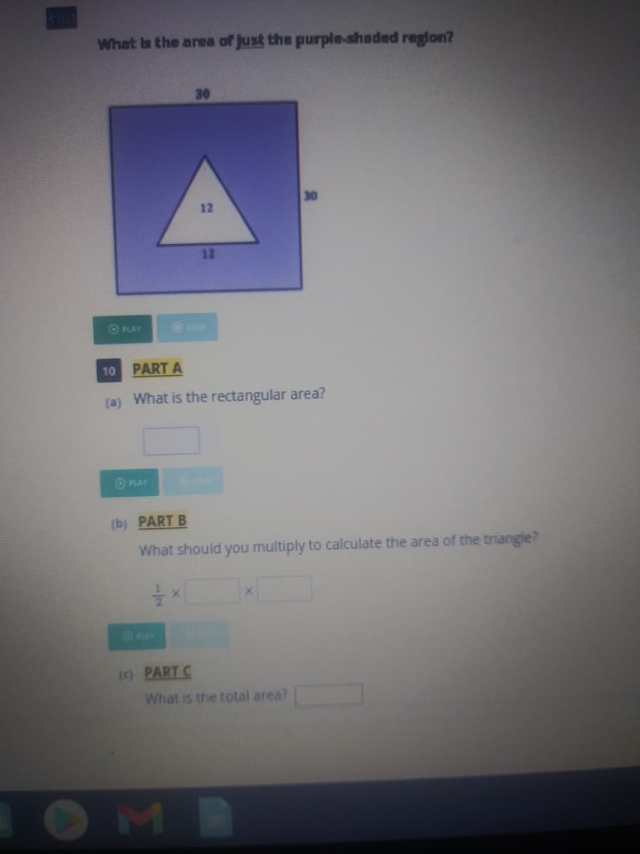 What is the area of just the purple-shaded reglon?
30
12
12
10
PART A
(a) What is the rectangular area?
O PLA
(b) PART B
What should you multiply to calculate the area of the triangle?
(9 PART C
What is the total area?
