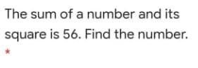 The sum of a number and its
square is 56. Find the number.
