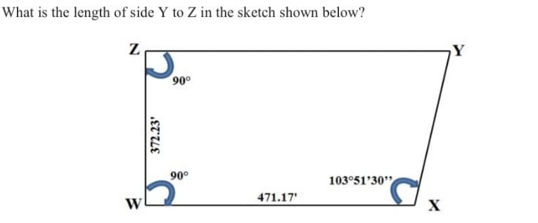 What is the length of side Y to Z in the sketch shown below?
Z
90°
90°
103°51'30"
471.17'
X
372.23'
