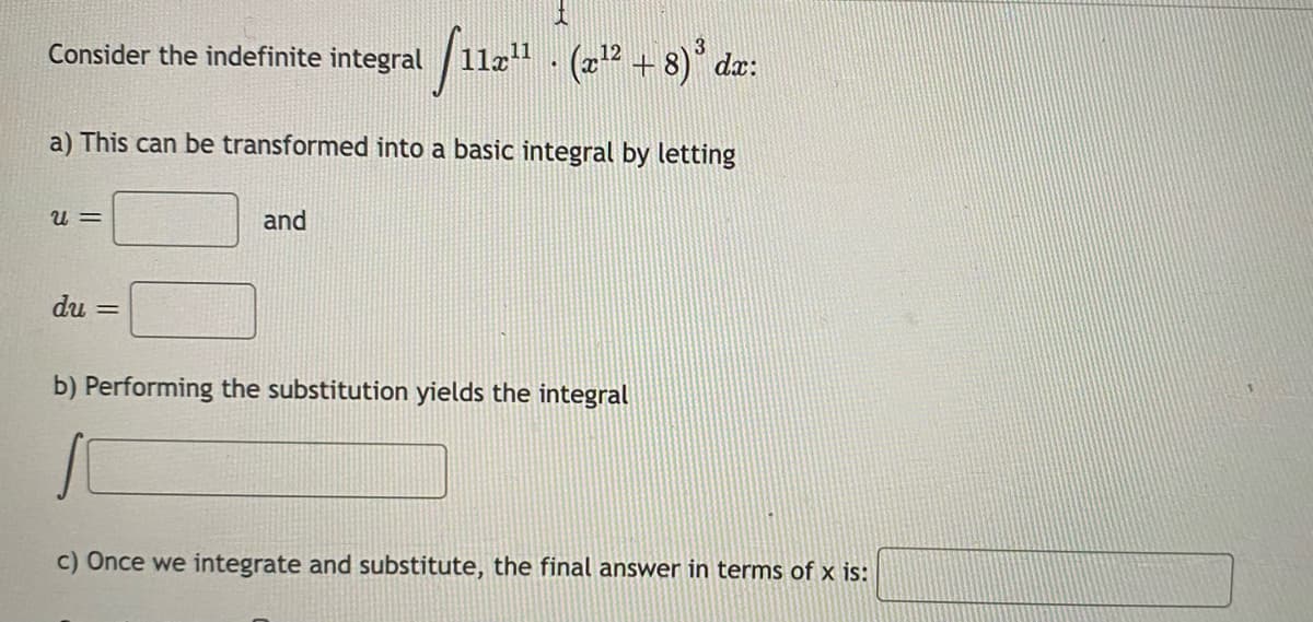 Consider the indefinite integral / 11a" - (2² + 8)° dæ:
a) This can be transformed into a basic integral by letting
u =
and
du =
b) Performing the substitution yields the integral
c) Once we integrate and substitute, the final answer in terms of x is:
