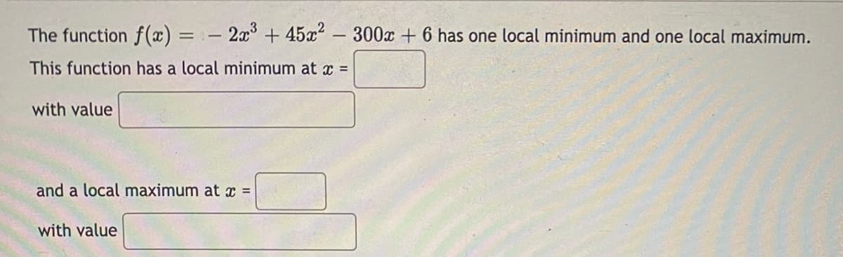 The function f(æ) = - 2a + 45a² 300x + 6 has one local minimum and one local maximum.
This function has a local minimum at x =
with value
and a local maximum at x =
with value
