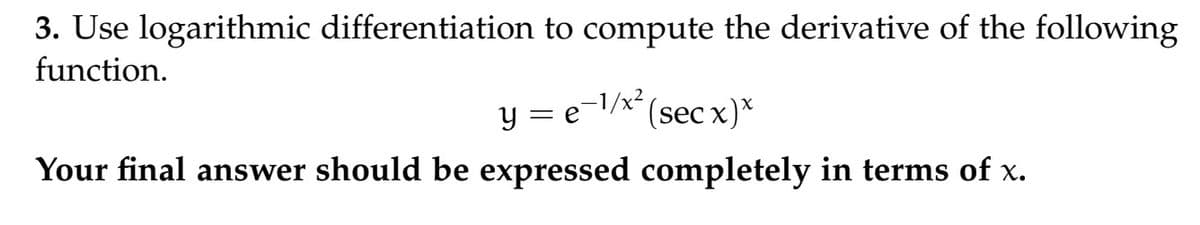 3. Use logarithmic differentiation to compute the derivative of the following
function.
y=e=1/x²
(sec x)*
Your final answer should be expressed completely in terms of x.
