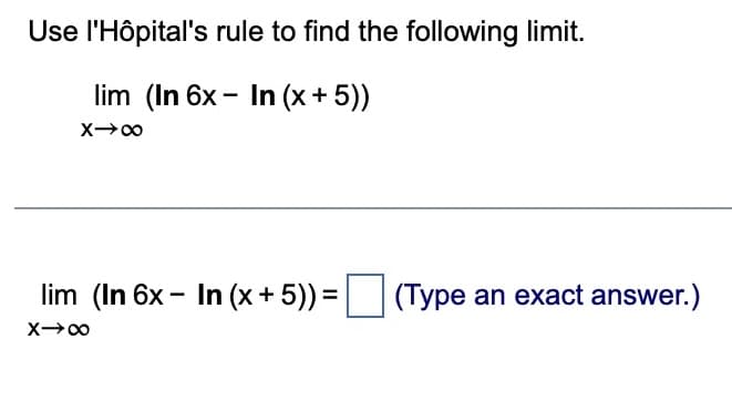 Use l'Hôpital's
rule to find the following limit.
lim (In 6x - In (x+5))
X→∞
lim (In 6x - In (x+5)) = (Type an exact answer.)
X→∞