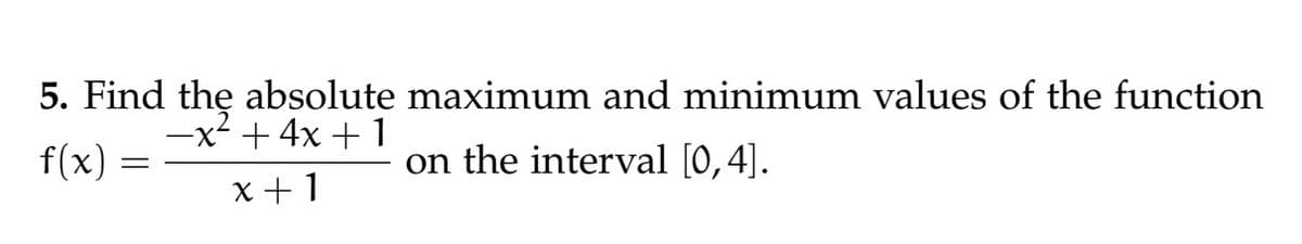 5. Find the absolute maximum and minimum values of the function
-x² + 4x + 1
f(x)
on the interval [0, 4].
x+1
=