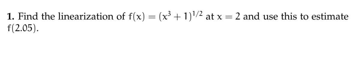 1. Find the linearization of f(x) = (x³ + 1)¹/² at x = 2 and use this to estimate
f(2.05).