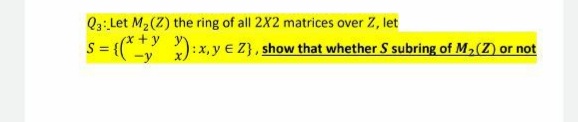 Q3: Let M2(Z) the ring of all 2X2 matrices over Z, let
S {(* ):x, y eZ}, show that whether S subring of M,(Z) or not
(*+y
s={( -y
