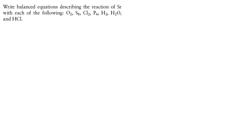 Write balanced equations describing the reaction of Sr
with each of the following: O2, S3, Cl2, P4, H2, H2O,
and HCl.
