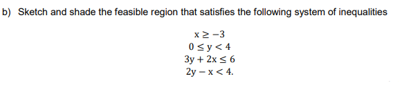 b) Sketch and shade the feasible region that satisfies the following system of inequalities
x2 -3
0 <y< 4
Зу + 2х < 6
2y — х < 4.

