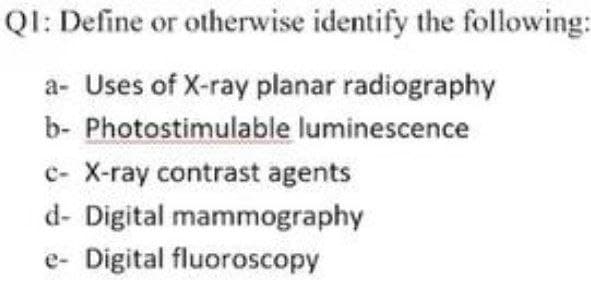 QI: Define or otherwise identify the following:
a- Uses of X-ray planar radiography
b- Photostimulable luminescence
c- X-ray contrast agents
d- Digital mammography
e- Digital fluoroscopy
