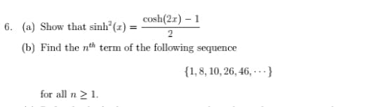 cosh(2r) – 1
6. (a) Show that sinh?(z) =
2
(b) Find the nth term of the following sequence
{1,8, 10, 26, 46, · - - }
for all n > 1.
