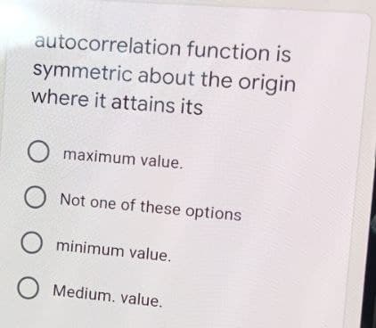 autocorrelation function is
symmetric about the origin
where it attains its
O maximum value.
Not one of these options
minimum value.
O Medium. value.
