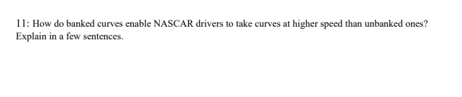 11: How do banked curves enable NASCAR drivers to take curves at higher speed than unbanked ones?
Explain in a few sentences.

