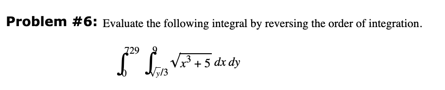 Problem #6: Evaluate the following integral by reversing the order of integration.
729
²³ 13√x³ + 5 dx dy