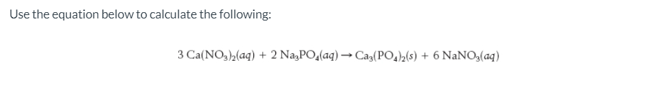 Use the equation below to calculate the following:
3 Ca(NO,)2(aq) + 2 NazPO,(aq) → Ca3(PO4)2(s) + 6 NaNO3(aq)

