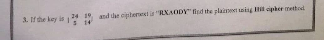 3. If the key is
1
24 19 and the ciphertext is "RXAODY" find the plaintext using Hill cipher method.
5 14'