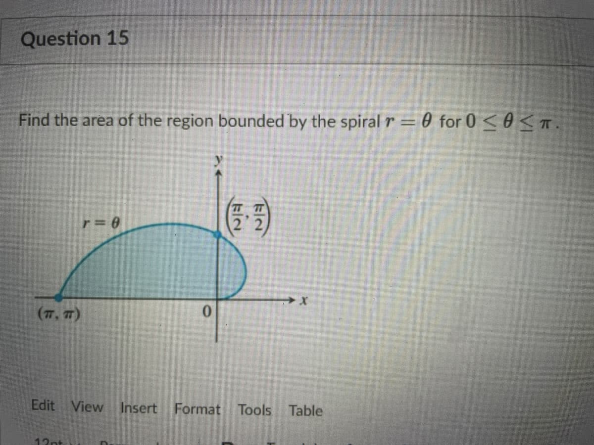 Question 15
Find the area of the region bounded by the spiral r = 0 for 0<0T.
(7, 7)
Edit View Insert Format Tools Table
12at
