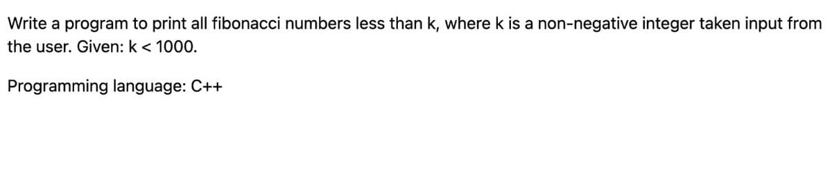 Write a program to print all fibonacci numbers less than k, where k is a non-negative integer taken input from
the user. Given: k < 1000.
Programming language: C++