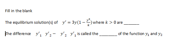 Fill in the blank
The equilibrium solution(s) of y' = 3y(1-)where k > 0 are,
The difference y', y'2- y'2 y', is called the
of the function yı and y2
