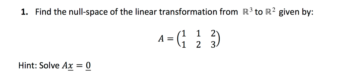 1. Find the null-space of the linear transformation from R³to R² given by:
´1
1
2
A
1
3.
Hint: Solve Ax = 0
