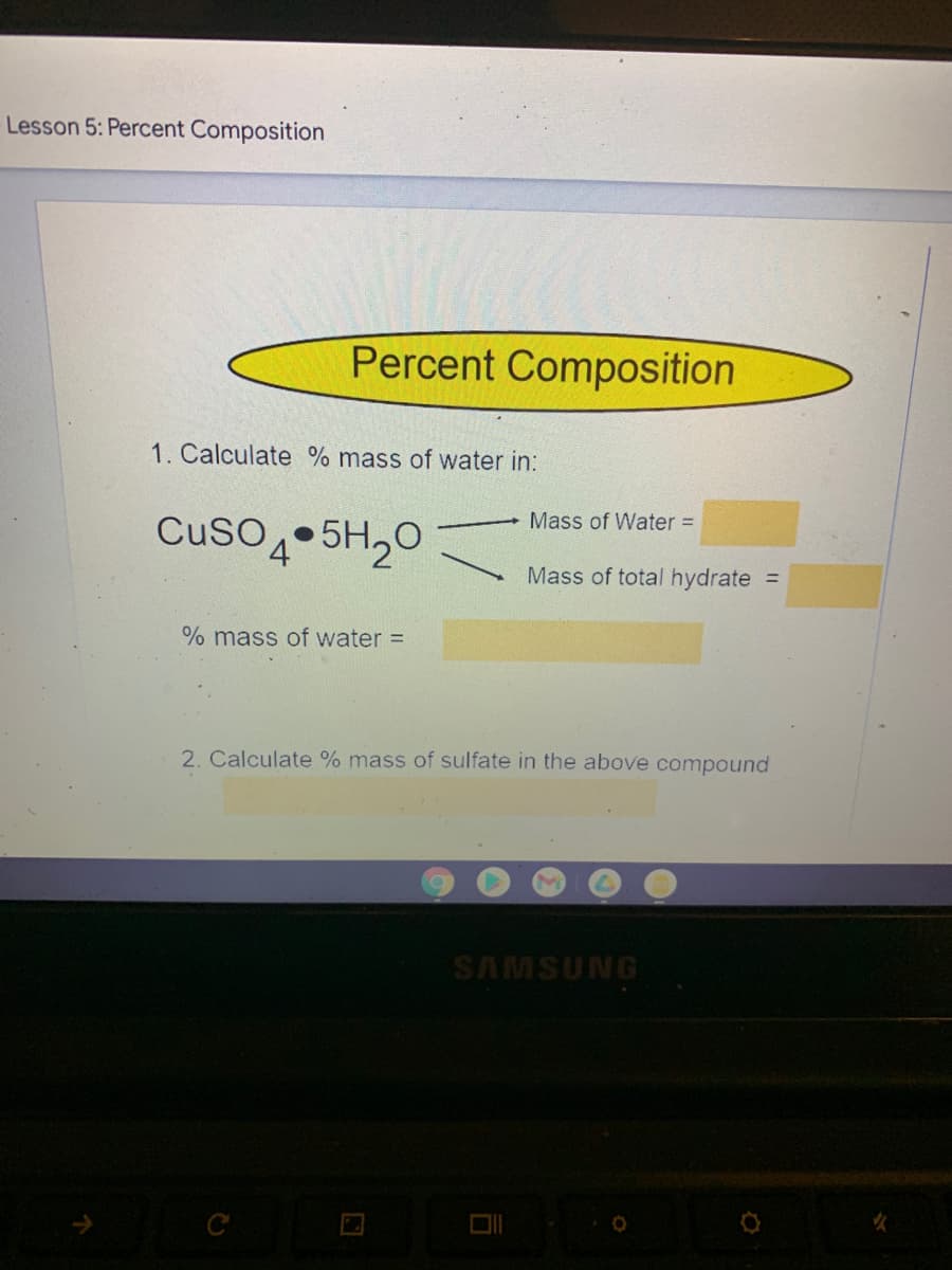 Lesson 5: Percent Composition
Percent Composition
1. Calculate % mass of water in:
Mass of Water =
CusO 5H20
Mass of total hydrate =
% mass of water =
2. Calculate % mass of sulfate in the above compound
SAMSUNG
C
