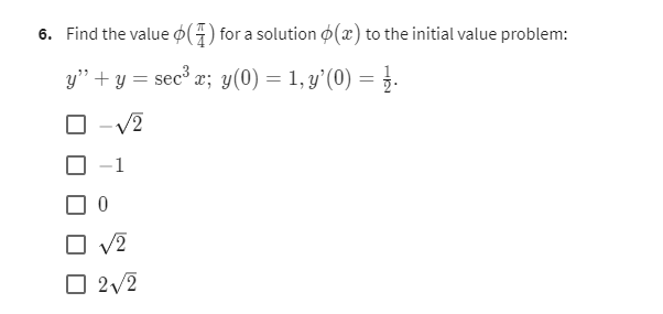 6. Find the value () for a solution (x) to the initial value problem:
y" + y = sec³ x; y(0) = 1, y'(0) = ½.
-√2
-1
0
☐ √2
☐ 2√/2