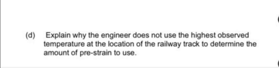 (d) Explain why the engineer does not use the highest observed
temperature at the location of the railway track to determine the
amount of pre-strain to use.
