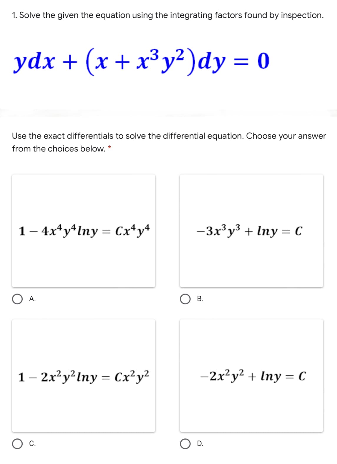 1. Solve the given the equation using the integrating factors found by inspection.
ydx + (x +x3у?)dy %3D 0
Use the
xact differentials to solve the differential equation. Choose your answer
from the choices below. *
1 – 4x*y*lny = Cx*y*
-3x³y³ + Iny = C
А.
В.
1– 2x²y²lny = Cx²y²
-2x?y? + Iny = C
С.
D.
