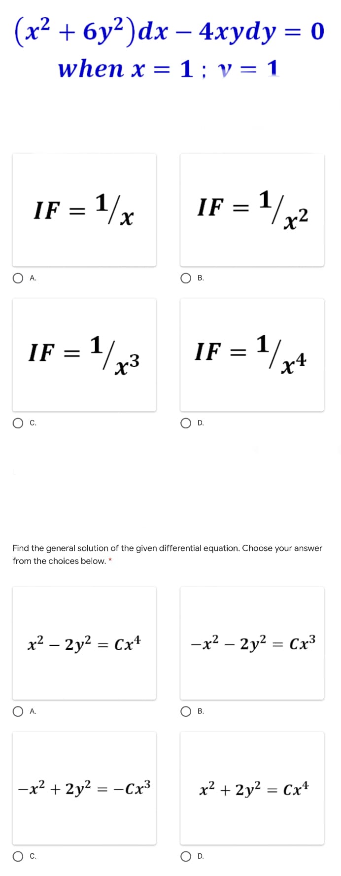 (х? + бу?) dх — 4хуdy %3D0
when x = 1; v = 1
IF = 1/x
1/2
IF
x2
A.
В.
IF = 1/.
23
IF = '/,4
O c.
D.
Find the general solution of the given differential equation. Choose your answer
from the choices below. *
x² – 2y? = Cxt
-x? – 2y? = Cx3
O A.
O B.
-x² + 2y? = -Cx³
x2 + 2y? = Cx+
C.
D.
