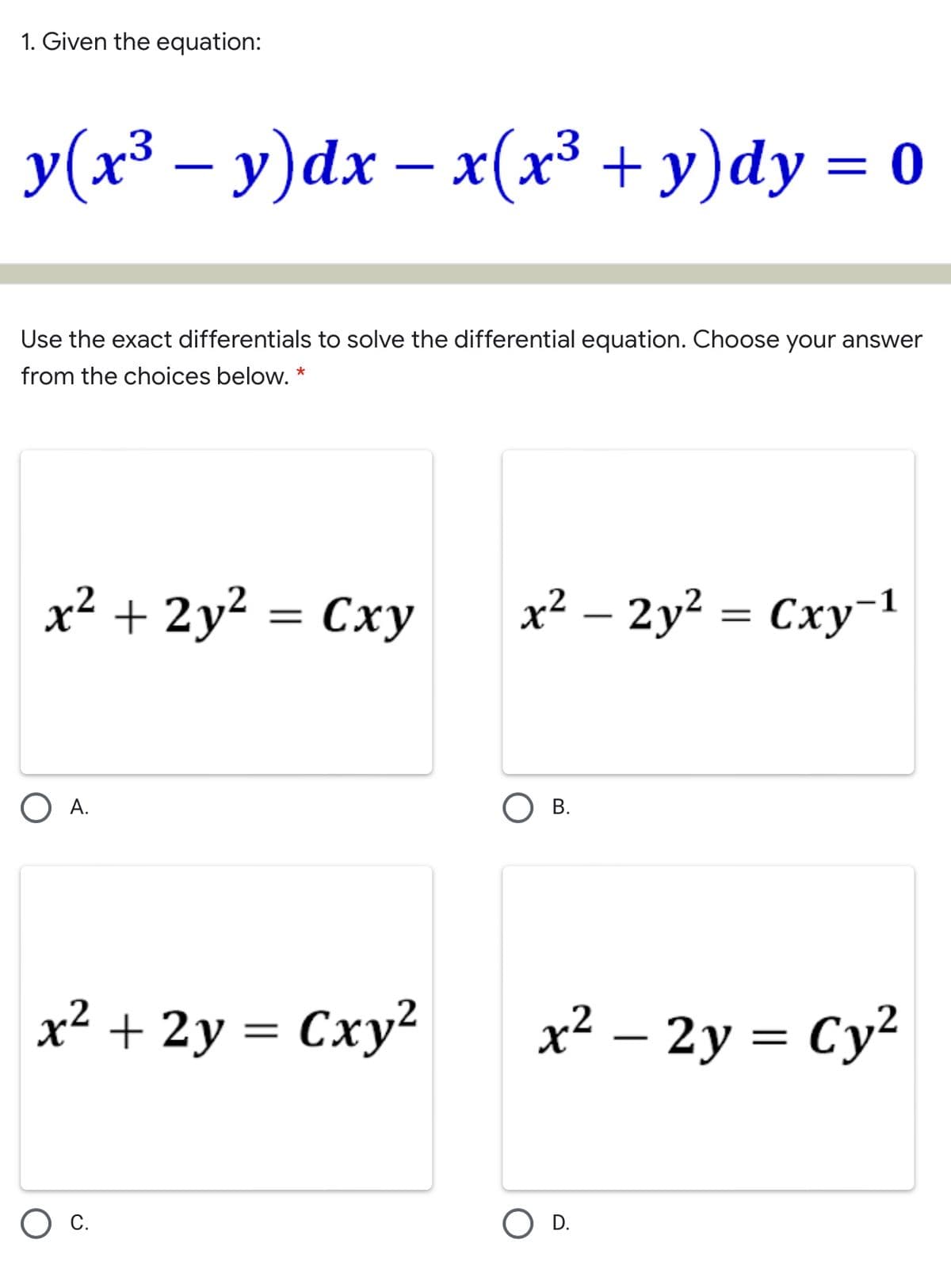 1. Given the equation:
y(x³ – y)dx – x(x³ + y)dy = 0
-
-
Use the exact differentials to solve the differential equation. Choose your answer
from the choices below. *
x² + 2y² = Cxy
x² – 2y² = Cxy¯1
O A.
О в
x² + 2y = Cxy²
x² – 2y = Cy²
-
c.
D.
