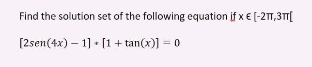 Find the solution set of the following equation if x € [-2TT,3TT[
[2sen(4x) 1] × [1 + tan(x)] = 0
-
*
