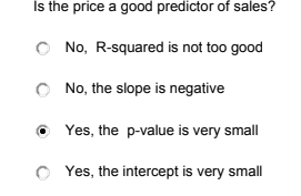 Is the price a good predictor of sales?
O No, R-squared is not too good
O No, the slope is negative
O Yes, the p-value is very small
O Yes, the intercept is very small
