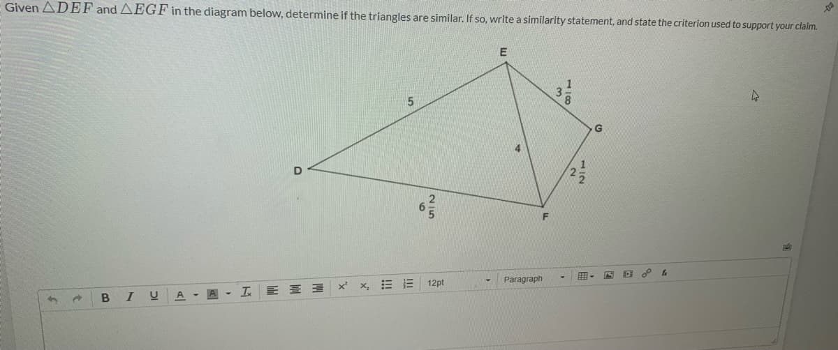 Given ADEF and AEGF in the diagram below, determine if the triangles are similar. If so, write a similarity statement, and state the criterion used to support your claim.
E
3.
Paragraph
x, 三 三
12pt
x'
B I
A
100
国
