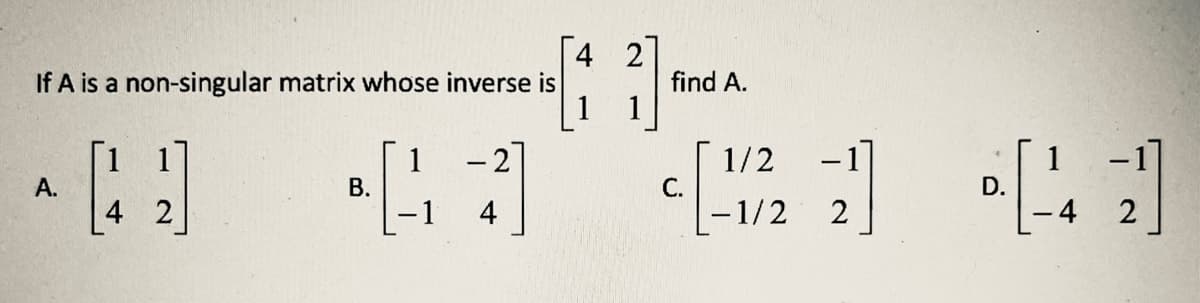 4 2
If A is a non-singular matrix whose inverse is
find A.
1
- 2
-1]
-1]
1
В.
-1
1/2
С.
-1/2
1
D.
|
А.
4 2
4
2
4 2
