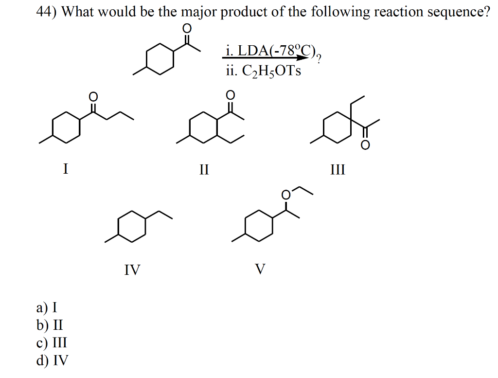 44) What would be the major product of the following reaction sequence?
i. LDA(-78°C),
ii. C₂H5OTS
I
a) I
b) II
c) III
d) IV
де
IV
II
V
or
III