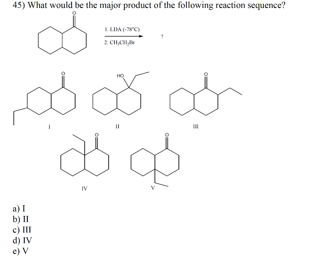 45) What would be the major product of the following reaction sequence?
a) I
b) II
c) III
d) IV
e) V
1. LDA (-78°C)
2. CH3CH₂Br
ď
IV
HO
II
V
III