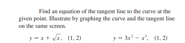 Find an equation of the tangent line to the curve at the
given point. Illustrate by graphing the curve and the tangent line
on the same screen.
y = x + Vx, (1,2)
y = 3x? – x', (1, 2)
