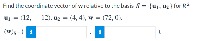 Find the coordinate vector of w relative to the basis S = {uj, u2 } for R2.
uj = (12, – 12), u2 = (4, 4); w = (72, 0).
(w)s=( i
).
i
