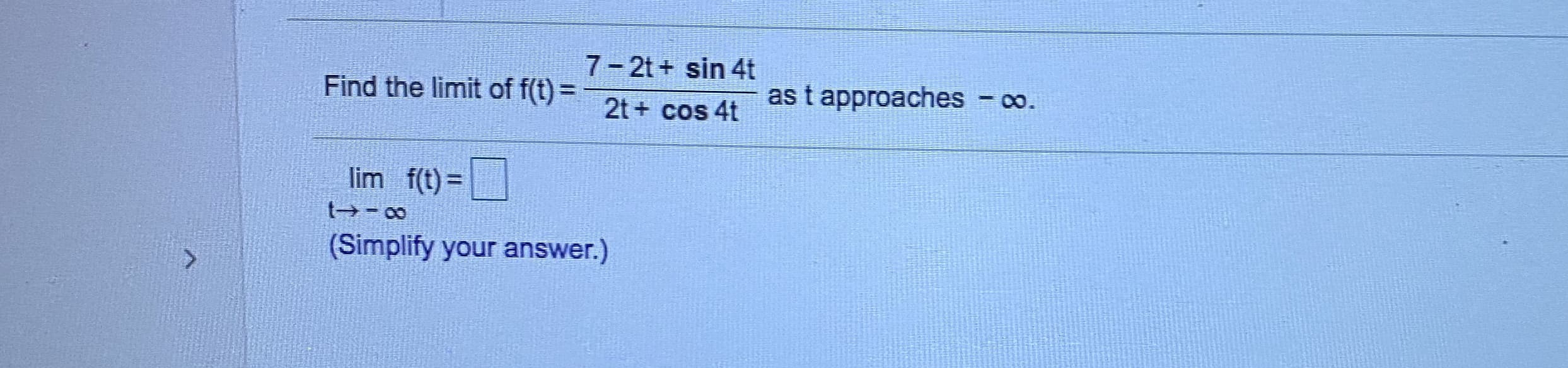 7-2t+ sin 4t
Find the limit of f(t) =
as t approaches - o.
2t + cos 4t
lim f(t) =
t→- 00
(Simplify your answer.)
