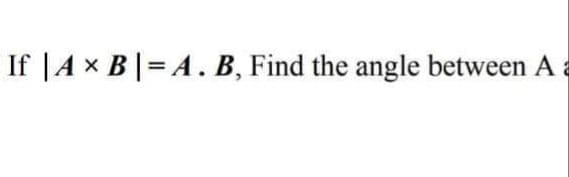If |A x B|= A. B, Find the angle between A a
